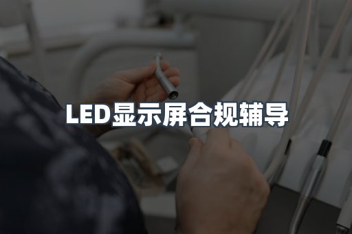 LED显示屏合规辅导